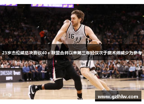 23岁杰伦威总决赛砍40+ 联盟合并以来第三年轻仅次于魔术师威少为参考