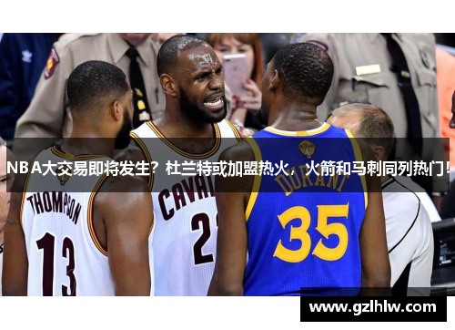 NBA大交易即将发生？杜兰特或加盟热火，火箭和马刺同列热门！