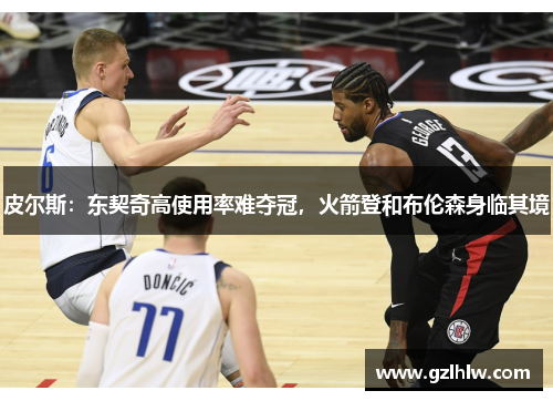 皮尔斯：东契奇高使用率难夺冠，火箭登和布伦森身临其境